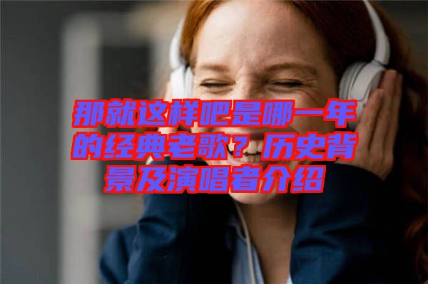 那就這樣吧是哪一年的經(jīng)典老歌？歷史背景及演唱者介紹