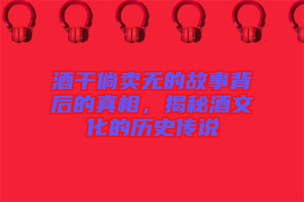 酒干倘賣無(wú)的故事背后的真相，揭秘酒文化的歷史傳說(shuō)