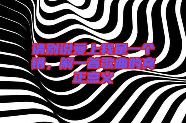 請別說愛上我是一個錯，解一首歌曲的真正意義