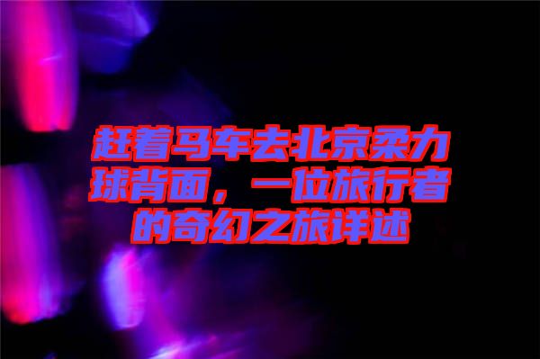 趕著馬車去北京柔力球背面，一位旅行者的奇幻之旅詳述