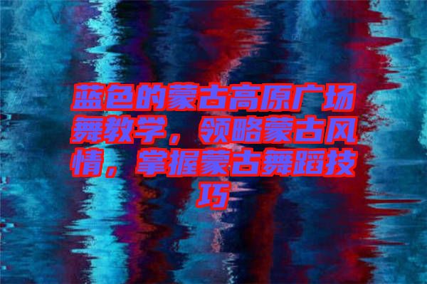 藍色的蒙古高原廣場舞教學，領略蒙古風情，掌握蒙古舞蹈技巧