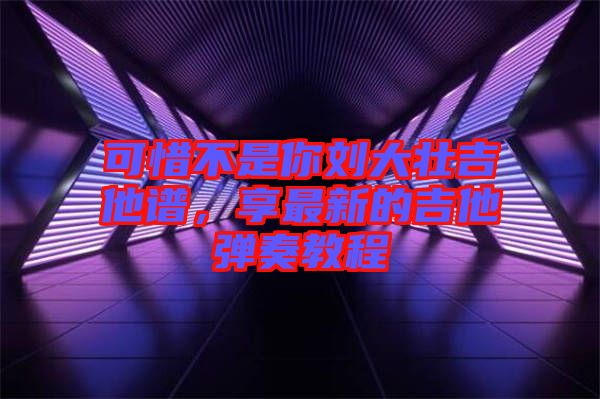 可惜不是你劉大壯吉他譜，享最新的吉他彈奏教程