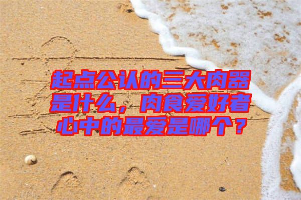 起點公認的三大肉器是什么，肉食愛好者心中的最愛是哪個？