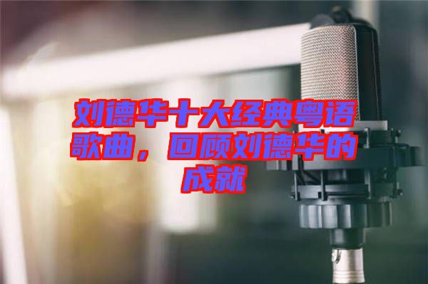 劉德華十大經典粵語歌曲，回顧劉德華的成就
