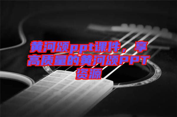 黃河頌ppt課件，享高質(zhì)量的黃河頌PPT資源