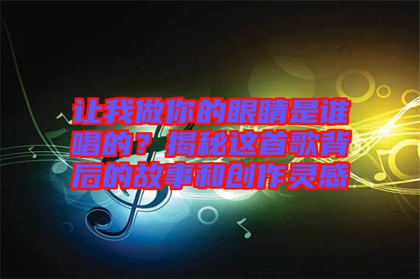 讓我做你的眼睛是誰唱的？揭秘這首歌背后的故事和創(chuàng)作靈感
