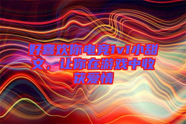 好喜歡你電競1v1小甜文，讓你在游戲中收獲愛情