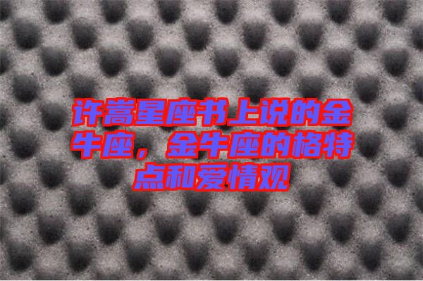 許嵩星座書上說的金牛座，金牛座的格特點(diǎn)和愛情觀