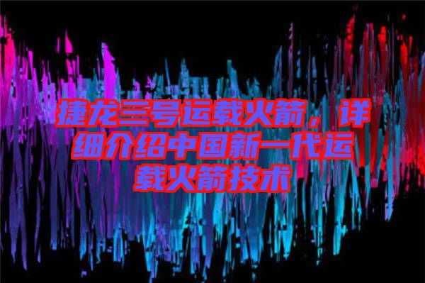 捷龍三號運(yùn)載火箭，詳細(xì)介紹中國新一代運(yùn)載火箭技術(shù)