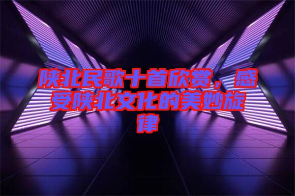 陜北民歌十首欣賞，感受陜北文化的美妙旋律