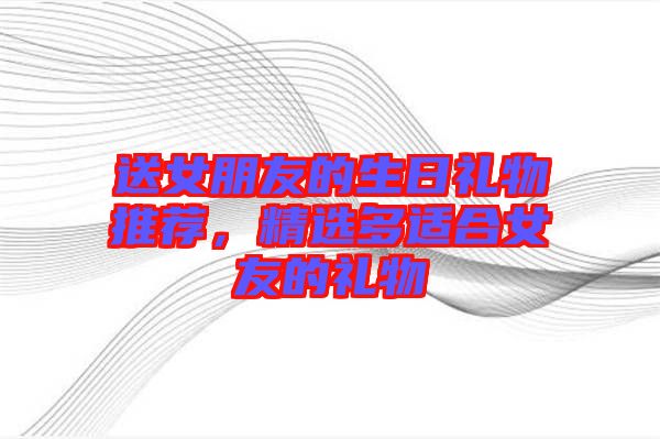 送女朋友的生日禮物推薦，精選多適合女友的禮物