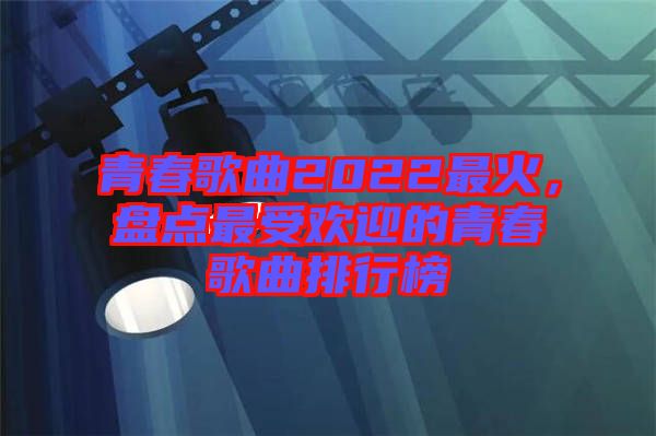 青春歌曲2022最火，盤點最受歡迎的青春歌曲排行榜