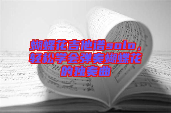 蝴蝶花吉他譜solo，輕松學(xué)會(huì)彈奏蝴蝶花的獨(dú)奏曲