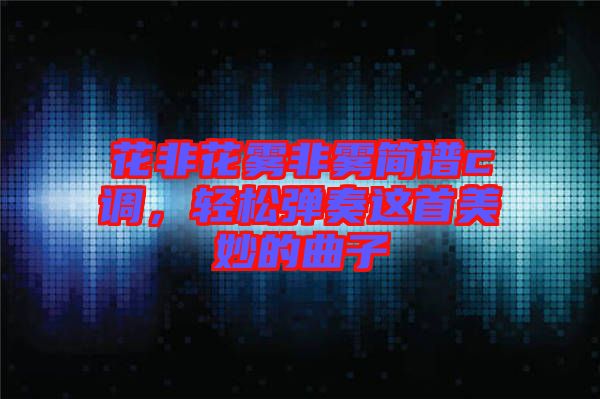 花非花霧非霧簡(jiǎn)譜c調(diào)，輕松彈奏這首美妙的曲子