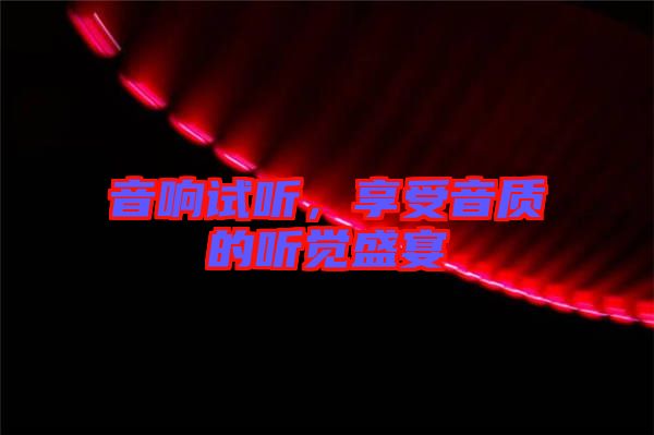 音響試聽，享受音質(zhì)的聽覺盛宴