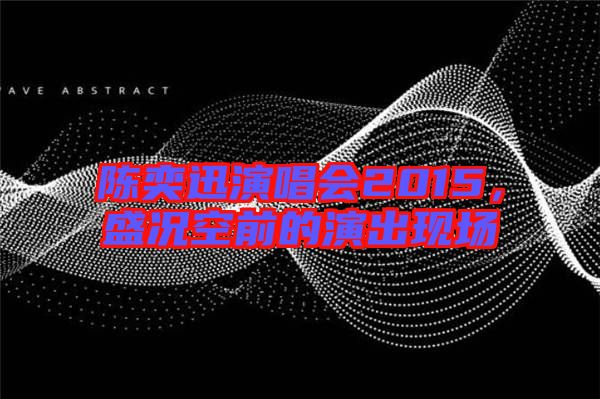 陳奕迅演唱會2015，盛況空前的演出現(xiàn)場