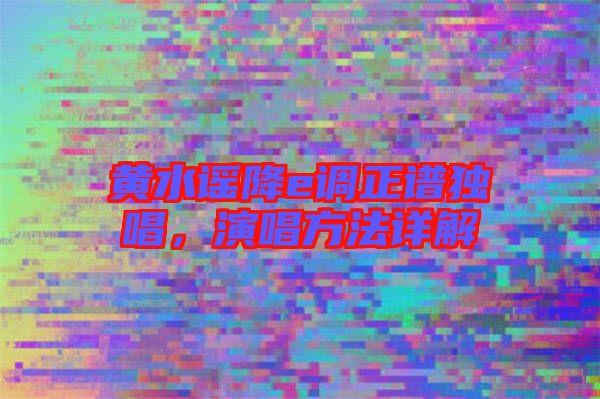 黃水謠降e調(diào)正譜獨(dú)唱，演唱方法詳解