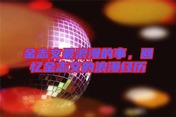 金志文最浪漫的事，回憶金志文的浪漫經(jīng)歷