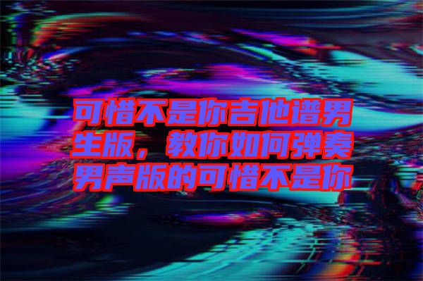 可惜不是你吉他譜男生版，教你如何彈奏男聲版的可惜不是你