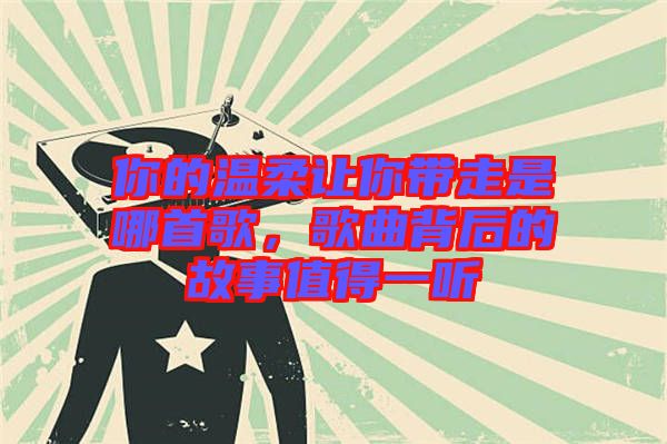 你的溫柔讓你帶走是哪首歌，歌曲背后的故事值得一聽