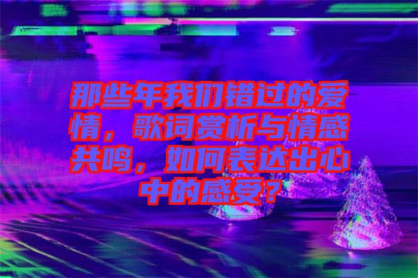 那些年我們錯(cuò)過(guò)的愛(ài)情，歌詞賞析與情感共鳴，如何表達(dá)出心中的感受？