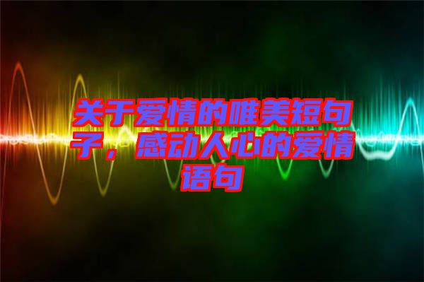 關(guān)于愛(ài)情的唯美短句子，感動(dòng)人心的愛(ài)情語(yǔ)句