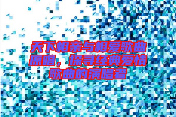 天下相親與相愛(ài)歌曲原唱，探尋經(jīng)典愛(ài)情歌曲的演唱者