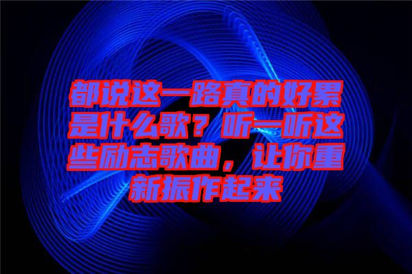 都說這一路真的好累是什么歌？聽一聽這些勵志歌曲，讓你重新振作起來