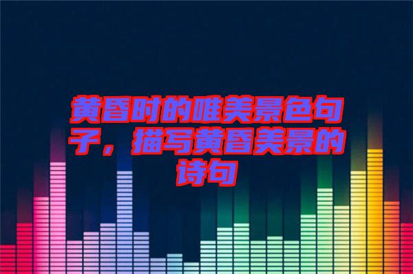黃昏時的唯美景色句子，描寫黃昏美景的詩句