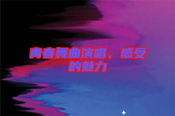 青春舞曲演唱，感受的魅力