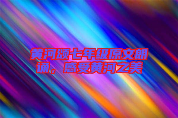 黃河頌七年級原文朗誦，感受黃河之美