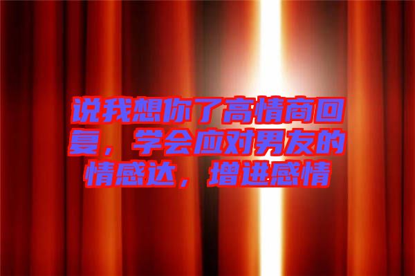 說我想你了高情商回復(fù)，學(xué)會(huì)應(yīng)對(duì)男友的情感達(dá)，增進(jìn)感情