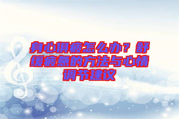 身心俱疲怎么辦？舒緩疲憊的方法與心情調(diào)節(jié)建議