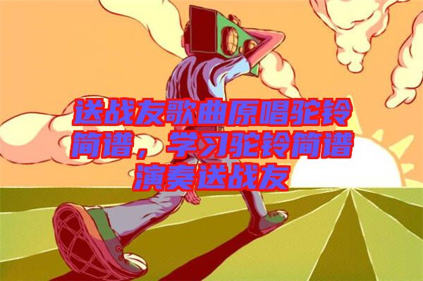 送戰(zhàn)友歌曲原唱駝鈴簡(jiǎn)譜，學(xué)習(xí)駝鈴簡(jiǎn)譜演奏送戰(zhàn)友