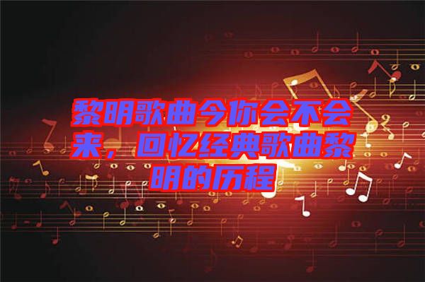 黎明歌曲今你會(huì)不會(huì)來(lái)，回憶經(jīng)典歌曲黎明的歷程