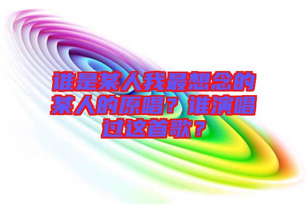 誰(shuí)是某人我最想念的某人的原唱？誰(shuí)演唱過(guò)這首歌？