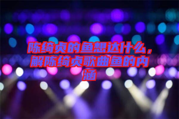 陳綺貞的魚(yú)想達(dá)什么，解陳綺貞歌曲魚(yú)的內(nèi)涵