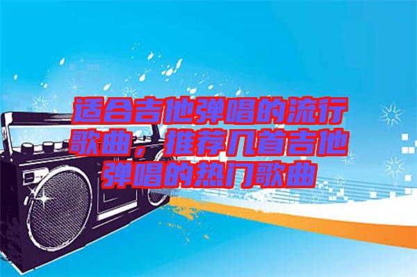 適合吉他彈唱的流行歌曲，推薦幾首吉他彈唱的熱門歌曲