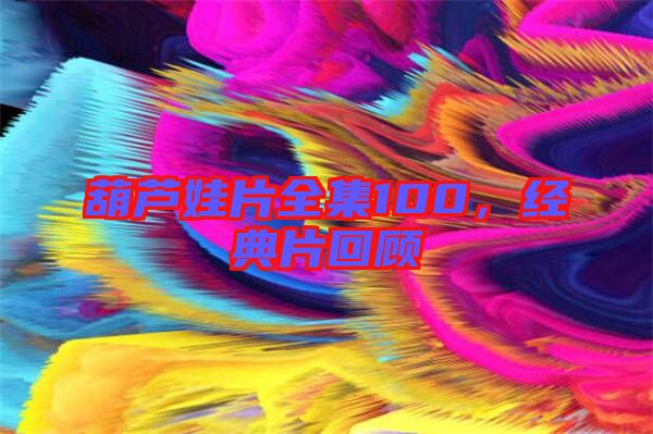 葫蘆娃片全集100，經(jīng)典片回顧