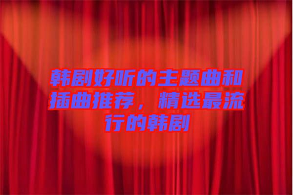 韓劇好聽(tīng)的主題曲和插曲推薦，精選最流行的韓劇