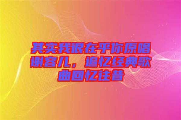 其實(shí)我很在乎你原唱謝容兒，追憶經(jīng)典歌曲回憶往昔