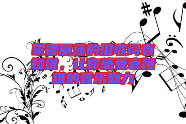 蒙娜麗莎的淚歌詞袁婭維，讓你感受袁婭維的音樂魅力