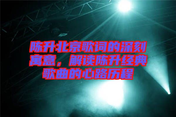 陳升北京歌詞的深刻寓意，解讀陳升經(jīng)典歌曲的心路歷程