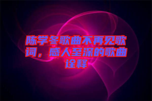 陳學冬歌曲不再見歌詞，感人至深的歌曲詮釋