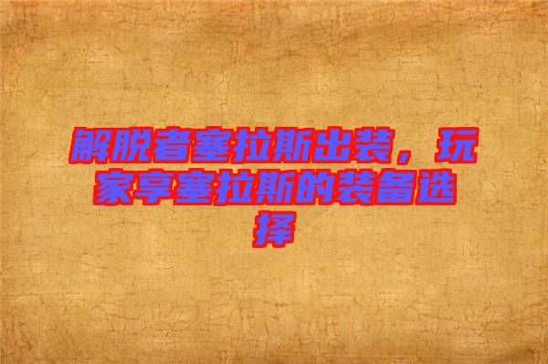 解脫者塞拉斯出裝，玩家享塞拉斯的裝備選擇