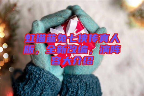 虹貓藍兔七俠傳真人版，全新改編，演陣容大介紹