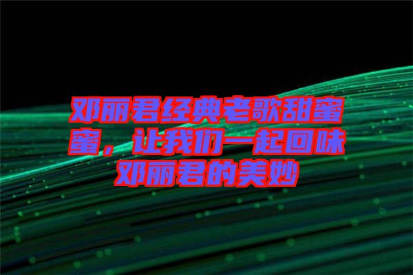 鄧麗君經(jīng)典老歌甜蜜蜜，讓我們一起回味鄧麗君的美妙