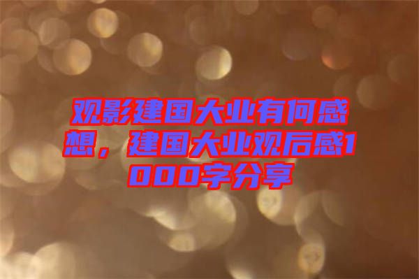 觀影建國大業(yè)有何感想，建國大業(yè)觀后感1000字分享