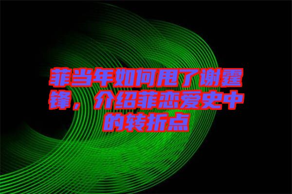菲當(dāng)年如何甩了謝霆鋒，介紹菲戀愛(ài)史中的轉(zhuǎn)折點(diǎn)
