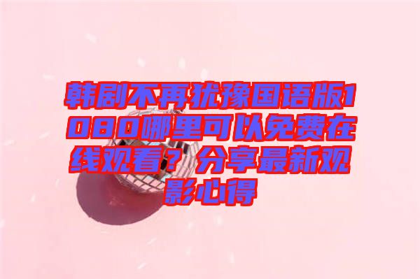 韓劇不再猶豫國(guó)語(yǔ)版1080哪里可以免費(fèi)在線觀看？分享最新觀影心得